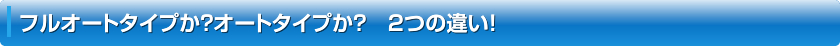 フルオートタイプか？オートタイプか？　2つの違い！